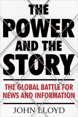 cover for The Power and the Story: The Global Battle for News and Information by John Lloyd