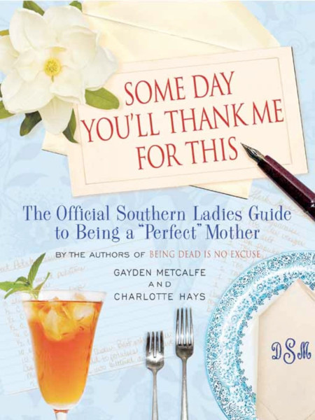 cover for Some Day You'll Thank Me For This: The Official Southern Ladies Guide to Being a &ldquo;Perfect&rdquo; Mother by Gayden Metcalfe and Charlotte Hays